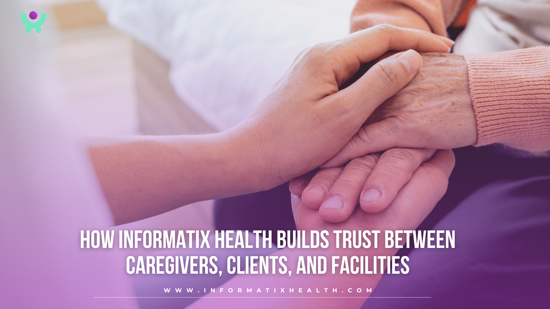 How Informatix Health Builds Trust Between Caregivers, Clients, and Facilities How Informatix Health Builds Trust Between Caregivers, Clients, and Facilities